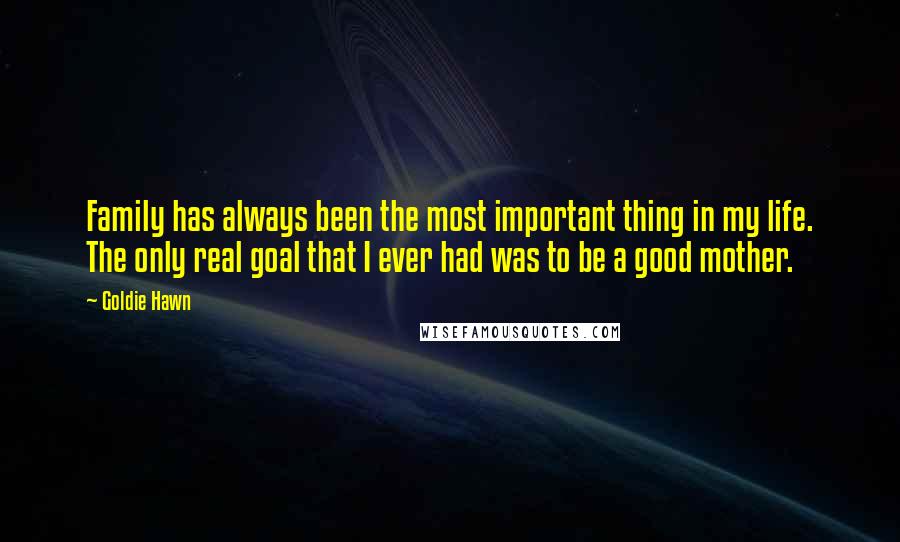 Goldie Hawn Quotes: Family has always been the most important thing in my life. The only real goal that I ever had was to be a good mother.
