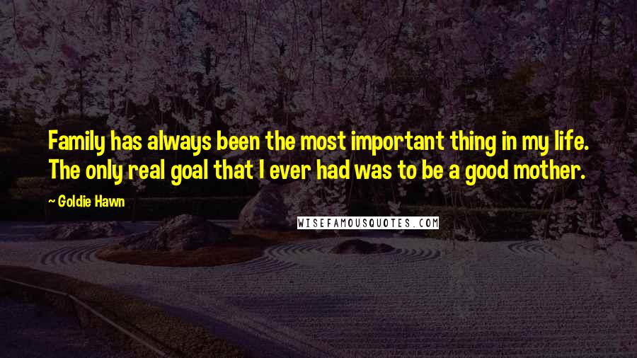 Goldie Hawn Quotes: Family has always been the most important thing in my life. The only real goal that I ever had was to be a good mother.