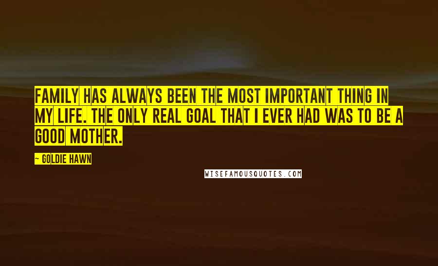 Goldie Hawn Quotes: Family has always been the most important thing in my life. The only real goal that I ever had was to be a good mother.