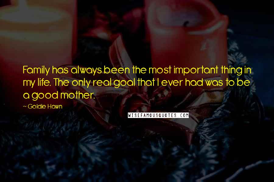 Goldie Hawn Quotes: Family has always been the most important thing in my life. The only real goal that I ever had was to be a good mother.
