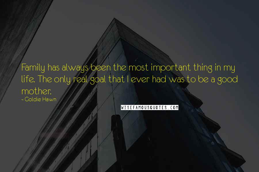 Goldie Hawn Quotes: Family has always been the most important thing in my life. The only real goal that I ever had was to be a good mother.