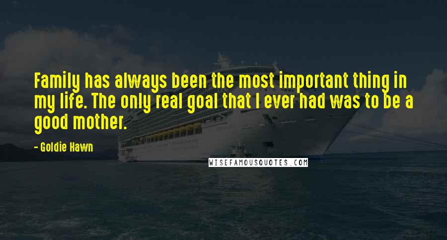 Goldie Hawn Quotes: Family has always been the most important thing in my life. The only real goal that I ever had was to be a good mother.