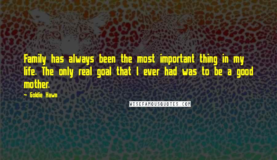 Goldie Hawn Quotes: Family has always been the most important thing in my life. The only real goal that I ever had was to be a good mother.