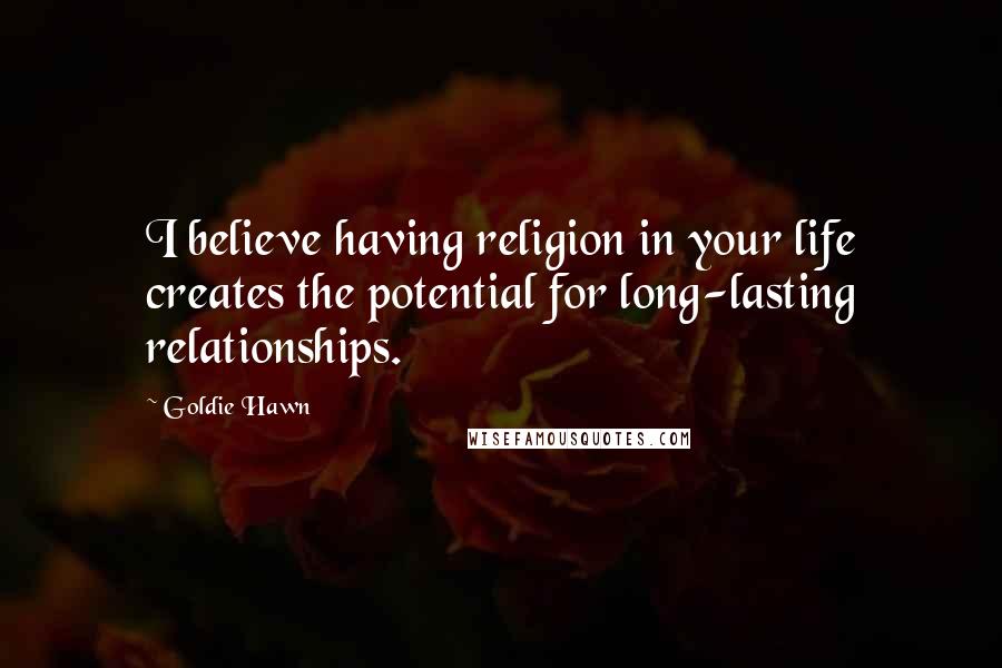 Goldie Hawn Quotes: I believe having religion in your life creates the potential for long-lasting relationships.
