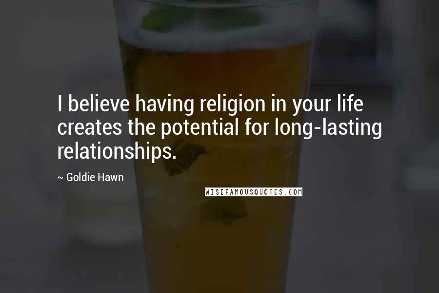 Goldie Hawn Quotes: I believe having religion in your life creates the potential for long-lasting relationships.