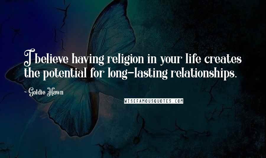 Goldie Hawn Quotes: I believe having religion in your life creates the potential for long-lasting relationships.