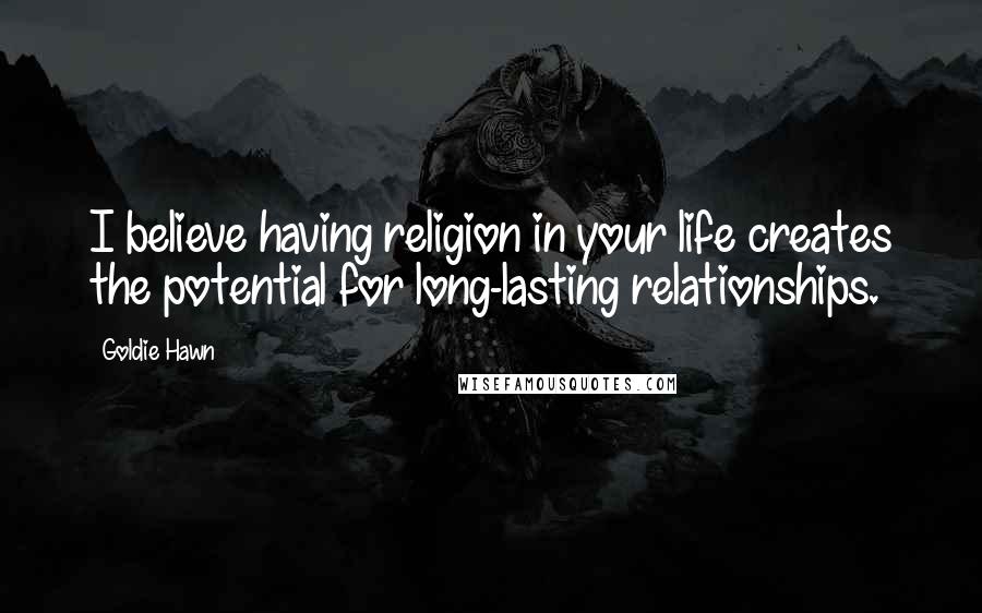 Goldie Hawn Quotes: I believe having religion in your life creates the potential for long-lasting relationships.