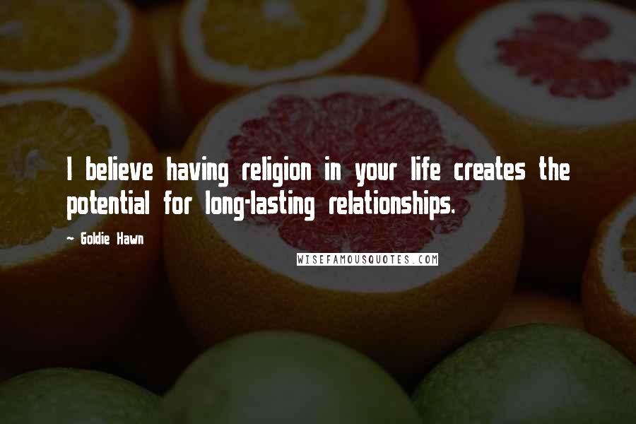 Goldie Hawn Quotes: I believe having religion in your life creates the potential for long-lasting relationships.