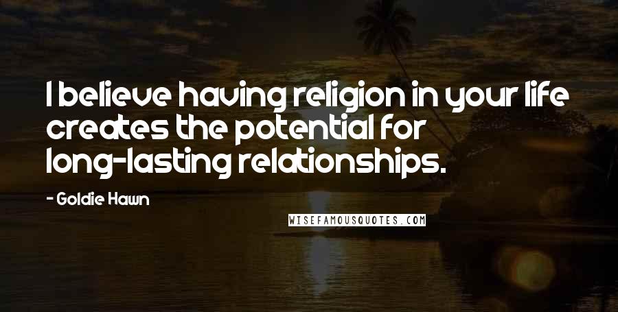 Goldie Hawn Quotes: I believe having religion in your life creates the potential for long-lasting relationships.
