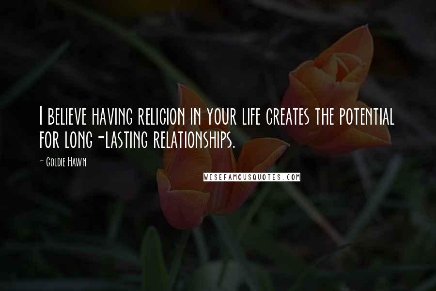 Goldie Hawn Quotes: I believe having religion in your life creates the potential for long-lasting relationships.