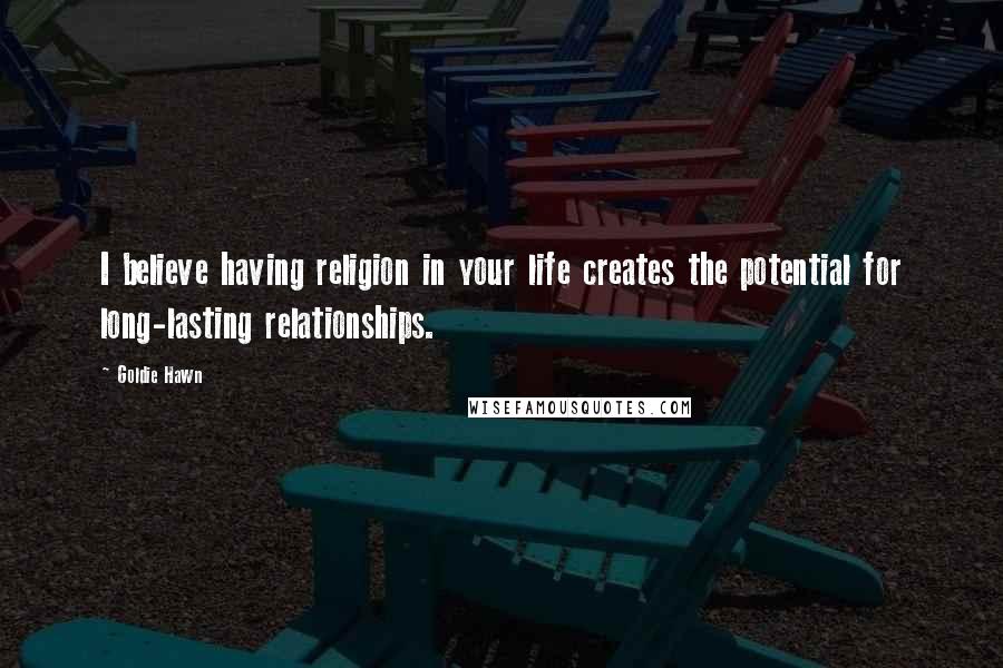 Goldie Hawn Quotes: I believe having religion in your life creates the potential for long-lasting relationships.