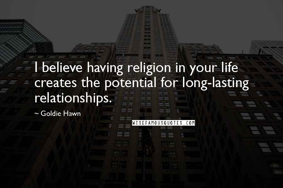 Goldie Hawn Quotes: I believe having religion in your life creates the potential for long-lasting relationships.