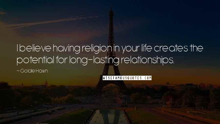 Goldie Hawn Quotes: I believe having religion in your life creates the potential for long-lasting relationships.