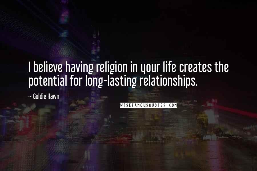 Goldie Hawn Quotes: I believe having religion in your life creates the potential for long-lasting relationships.