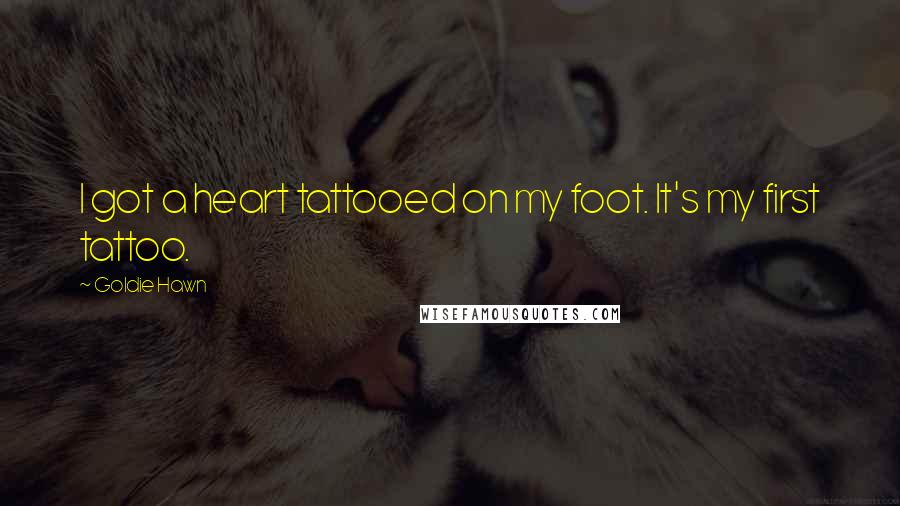 Goldie Hawn Quotes: I got a heart tattooed on my foot. It's my first tattoo.