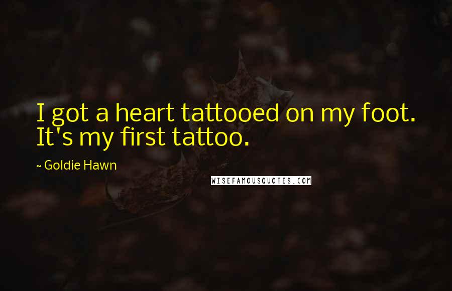 Goldie Hawn Quotes: I got a heart tattooed on my foot. It's my first tattoo.