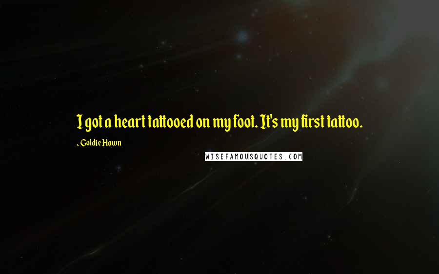Goldie Hawn Quotes: I got a heart tattooed on my foot. It's my first tattoo.