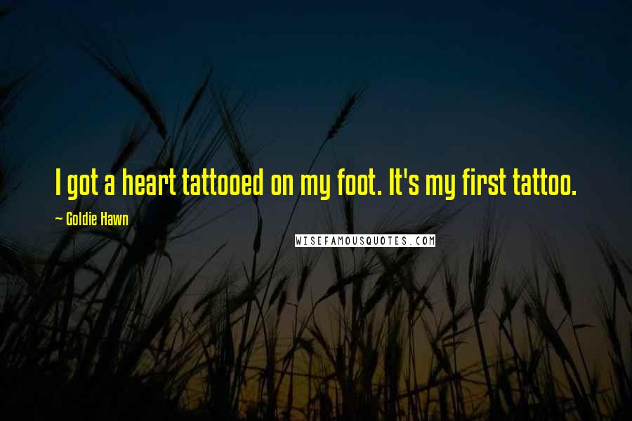 Goldie Hawn Quotes: I got a heart tattooed on my foot. It's my first tattoo.