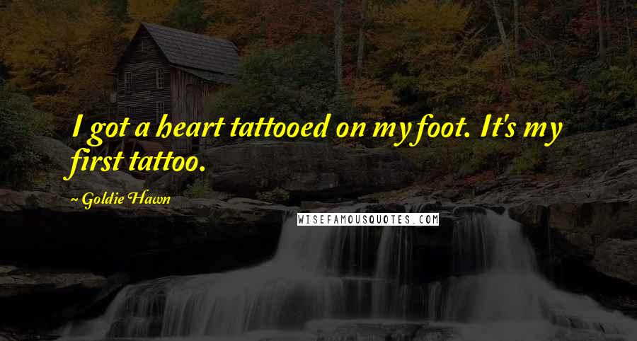 Goldie Hawn Quotes: I got a heart tattooed on my foot. It's my first tattoo.