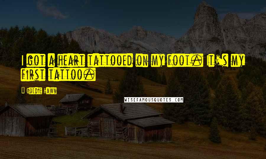 Goldie Hawn Quotes: I got a heart tattooed on my foot. It's my first tattoo.