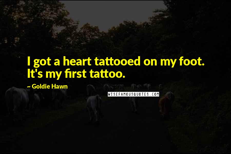 Goldie Hawn Quotes: I got a heart tattooed on my foot. It's my first tattoo.