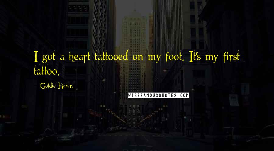 Goldie Hawn Quotes: I got a heart tattooed on my foot. It's my first tattoo.