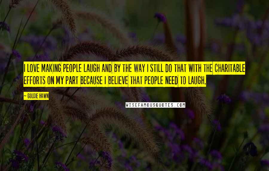 Goldie Hawn Quotes: I love making people laugh and by the way I still do that with the charitable efforts on my part because I believe that people need to laugh.