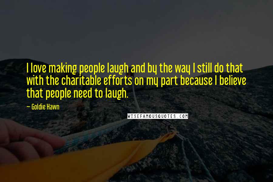 Goldie Hawn Quotes: I love making people laugh and by the way I still do that with the charitable efforts on my part because I believe that people need to laugh.