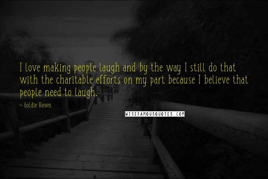 Goldie Hawn Quotes: I love making people laugh and by the way I still do that with the charitable efforts on my part because I believe that people need to laugh.