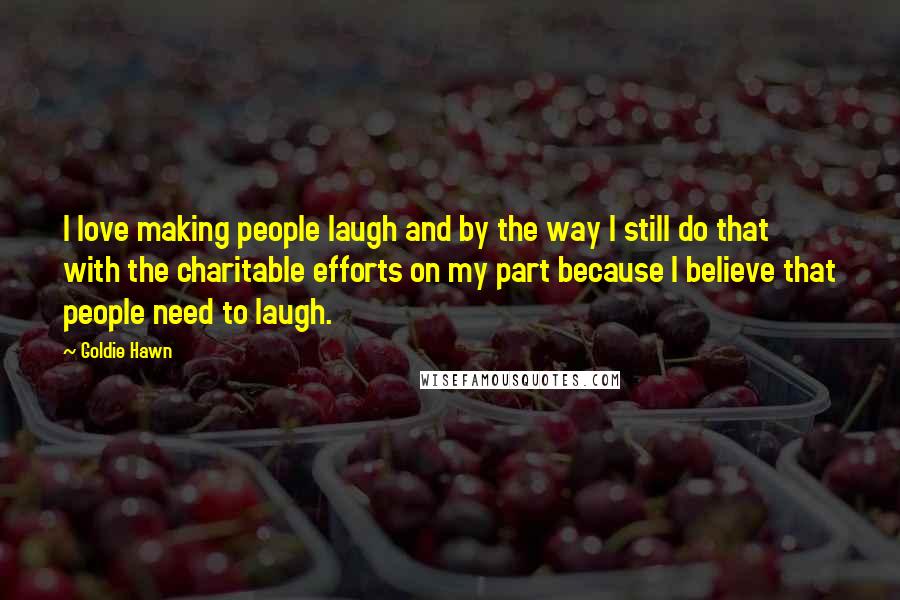 Goldie Hawn Quotes: I love making people laugh and by the way I still do that with the charitable efforts on my part because I believe that people need to laugh.