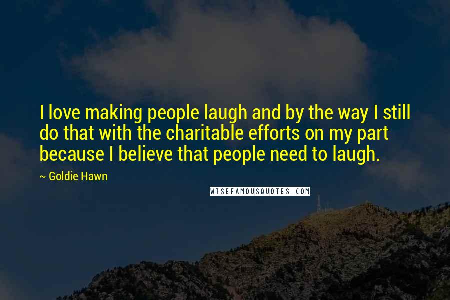 Goldie Hawn Quotes: I love making people laugh and by the way I still do that with the charitable efforts on my part because I believe that people need to laugh.