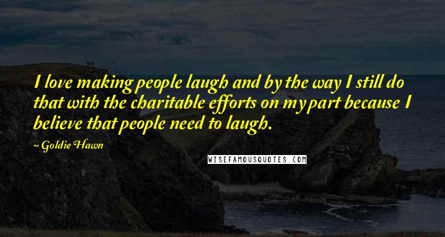 Goldie Hawn Quotes: I love making people laugh and by the way I still do that with the charitable efforts on my part because I believe that people need to laugh.