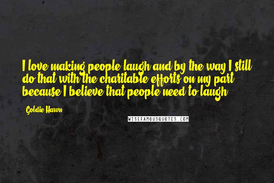 Goldie Hawn Quotes: I love making people laugh and by the way I still do that with the charitable efforts on my part because I believe that people need to laugh.