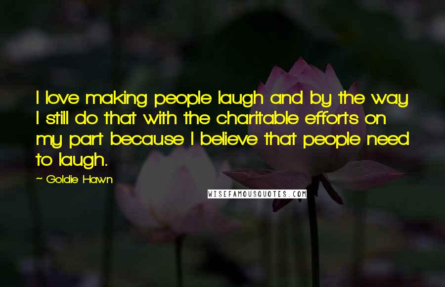 Goldie Hawn Quotes: I love making people laugh and by the way I still do that with the charitable efforts on my part because I believe that people need to laugh.