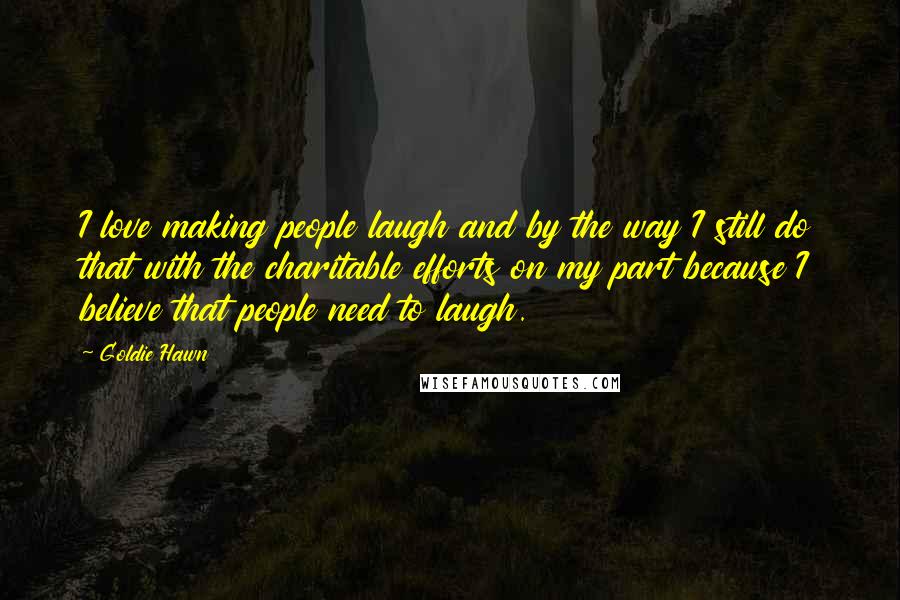 Goldie Hawn Quotes: I love making people laugh and by the way I still do that with the charitable efforts on my part because I believe that people need to laugh.