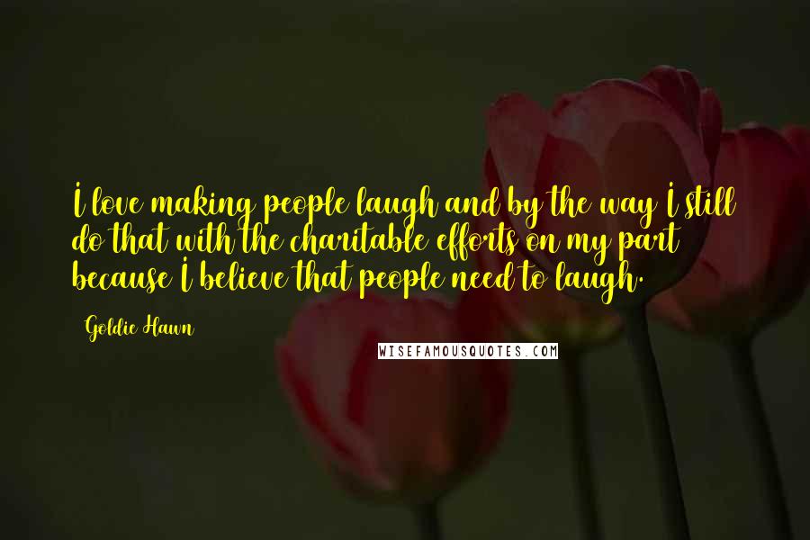 Goldie Hawn Quotes: I love making people laugh and by the way I still do that with the charitable efforts on my part because I believe that people need to laugh.