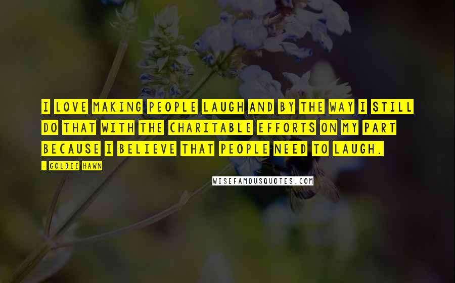 Goldie Hawn Quotes: I love making people laugh and by the way I still do that with the charitable efforts on my part because I believe that people need to laugh.