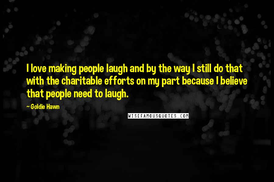 Goldie Hawn Quotes: I love making people laugh and by the way I still do that with the charitable efforts on my part because I believe that people need to laugh.