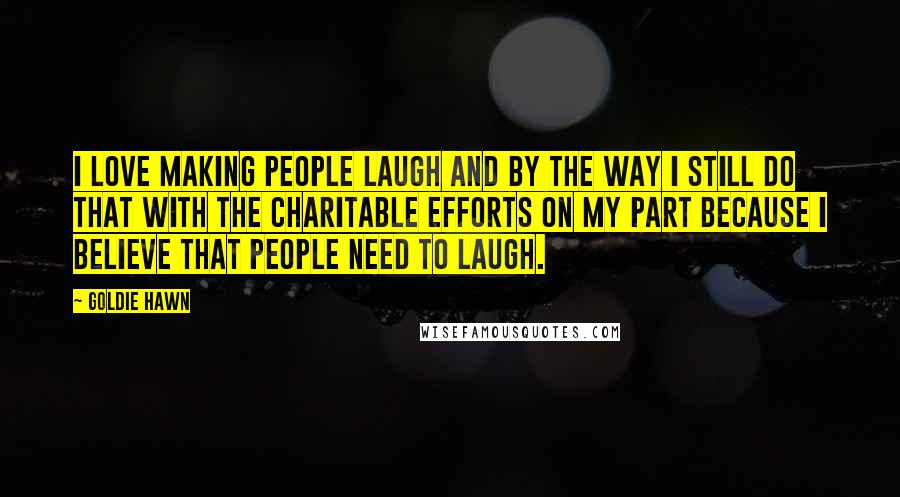 Goldie Hawn Quotes: I love making people laugh and by the way I still do that with the charitable efforts on my part because I believe that people need to laugh.
