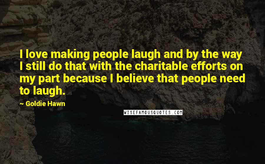 Goldie Hawn Quotes: I love making people laugh and by the way I still do that with the charitable efforts on my part because I believe that people need to laugh.