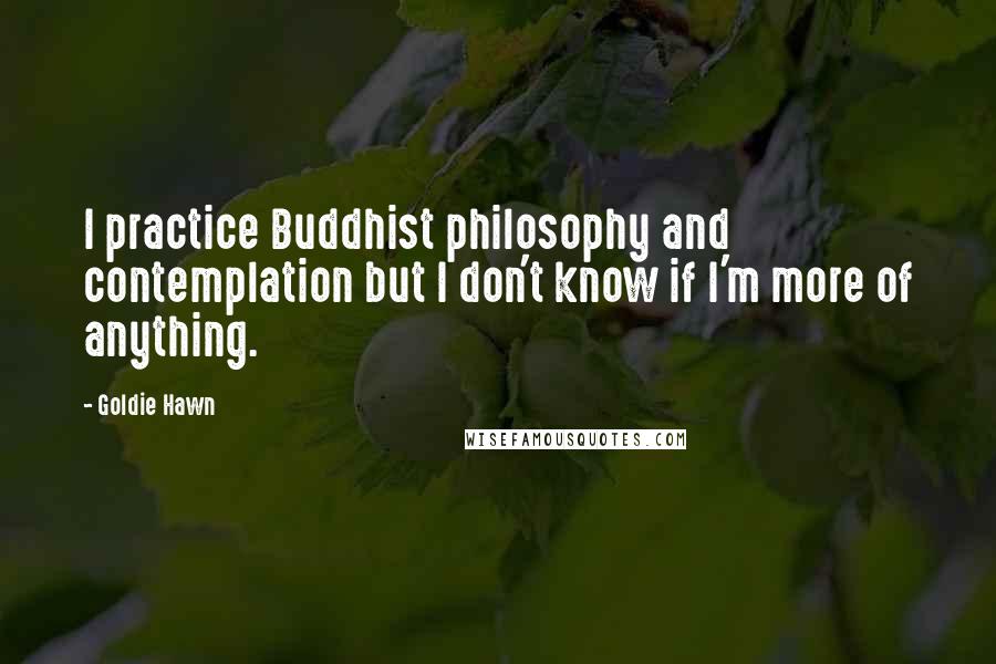 Goldie Hawn Quotes: I practice Buddhist philosophy and contemplation but I don't know if I'm more of anything.