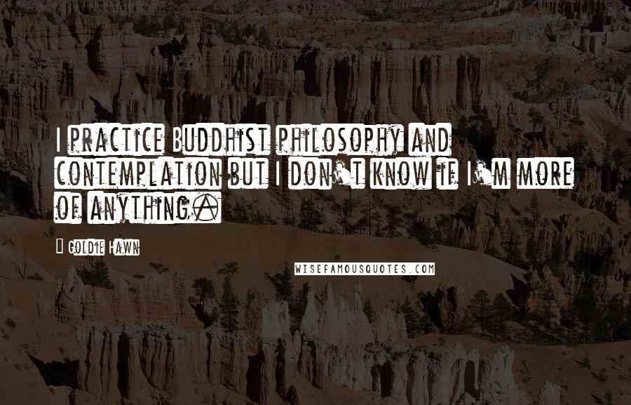 Goldie Hawn Quotes: I practice Buddhist philosophy and contemplation but I don't know if I'm more of anything.