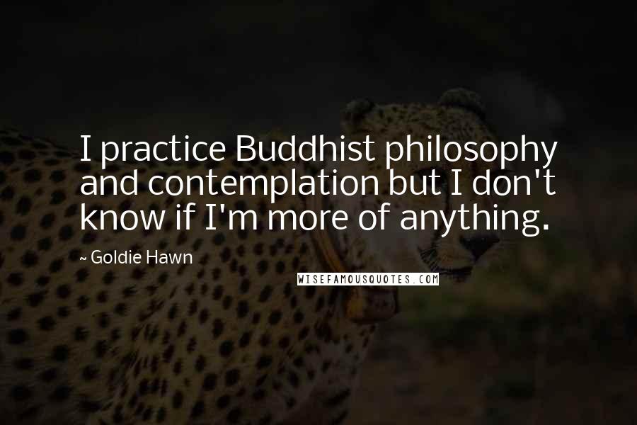 Goldie Hawn Quotes: I practice Buddhist philosophy and contemplation but I don't know if I'm more of anything.