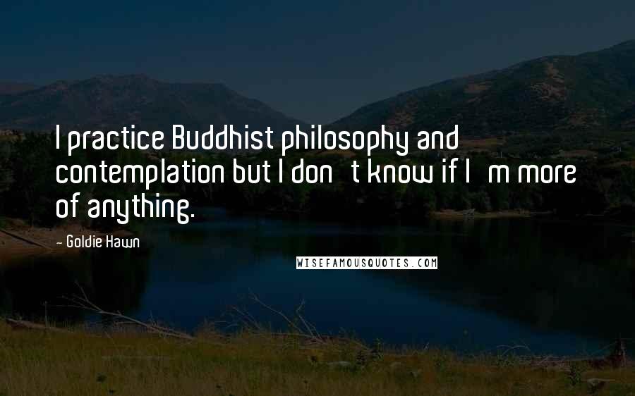 Goldie Hawn Quotes: I practice Buddhist philosophy and contemplation but I don't know if I'm more of anything.