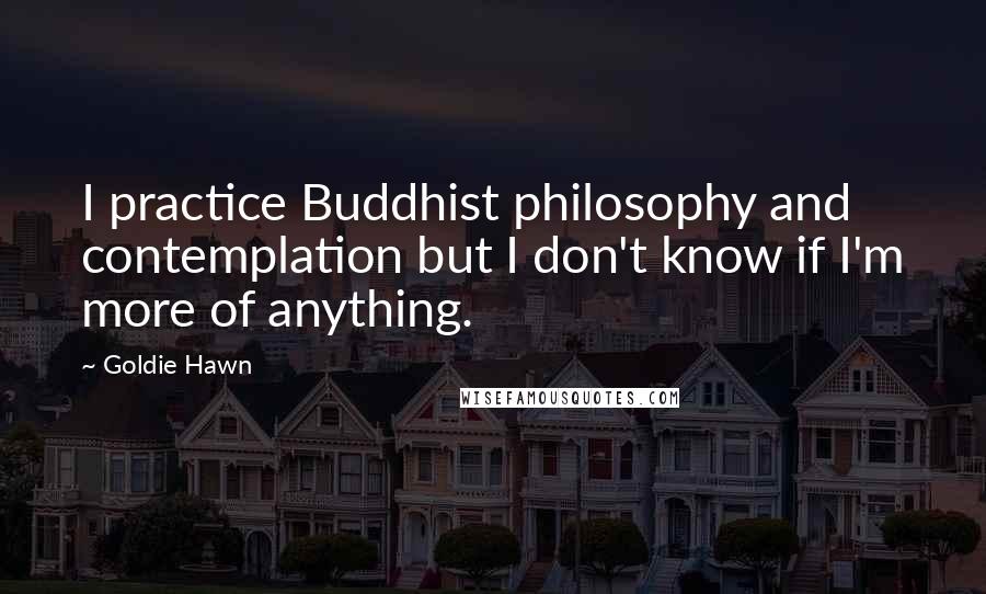 Goldie Hawn Quotes: I practice Buddhist philosophy and contemplation but I don't know if I'm more of anything.