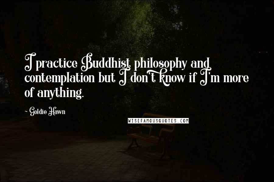 Goldie Hawn Quotes: I practice Buddhist philosophy and contemplation but I don't know if I'm more of anything.