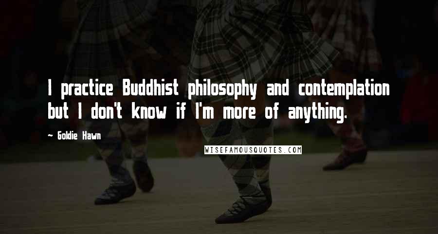 Goldie Hawn Quotes: I practice Buddhist philosophy and contemplation but I don't know if I'm more of anything.