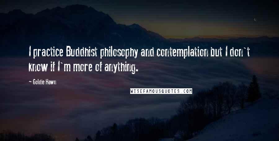 Goldie Hawn Quotes: I practice Buddhist philosophy and contemplation but I don't know if I'm more of anything.