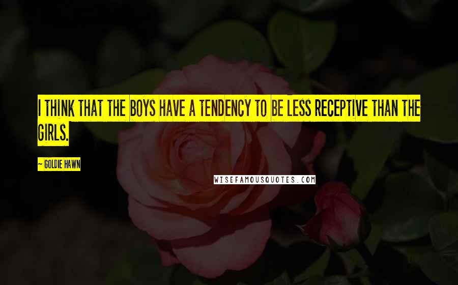 Goldie Hawn Quotes: I think that the boys have a tendency to be less receptive than the girls.