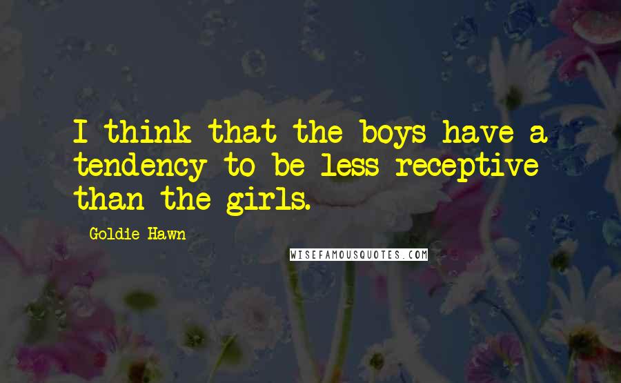 Goldie Hawn Quotes: I think that the boys have a tendency to be less receptive than the girls.